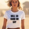 Ball So Hard Im Gay T Shirt0