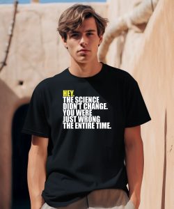 Hey The Science Didnt Change You Were Just Wrong The Entire Time Shirt0