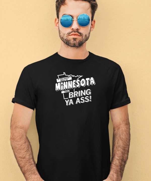 If You Havent Been To Minnesota Then Bring Ya Ass Shirt3