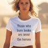 James B Jones Those Who Burn Books Are Never The Heroes Shirt0