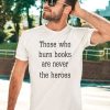 James B Jones Those Who Burn Books Are Never The Heroes Shirt1