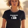 Middleclassfancy Who Do You Think You Are I Am Shirt1