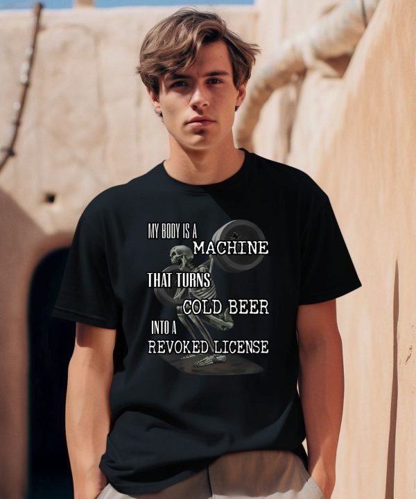 My Body Is A Machine That Turns Cold Beer Into A Revoked License Shirt0