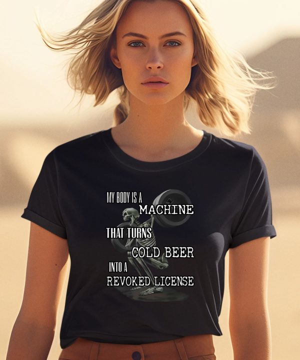 My Body Is A Machine That Turns Cold Beer Into A Revoked License Shirt1