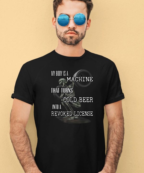 My Body Is A Machine That Turns Cold Beer Into A Revoked License Shirt3