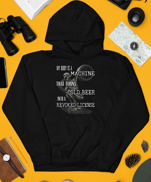 My Body Is A Machine That Turns Cold Beer Into A Revoked License Shirt4