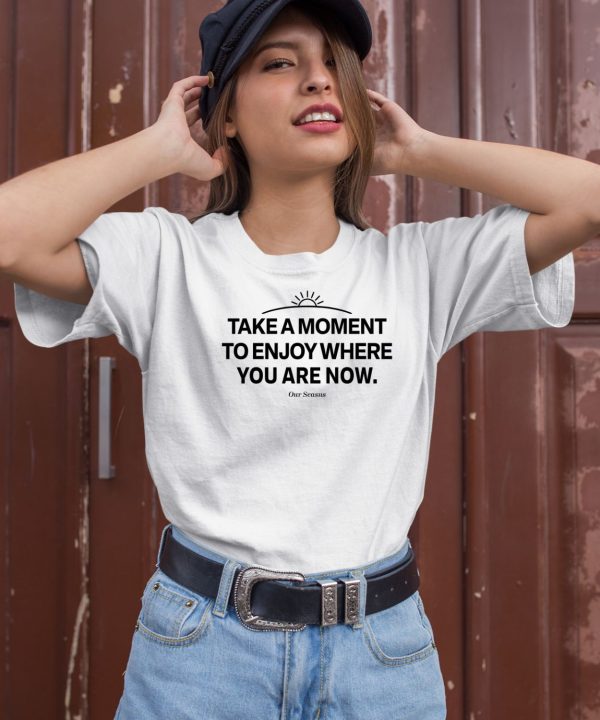 Ourseasns Take A Moment To Enjoy Where You Are Now Shirt