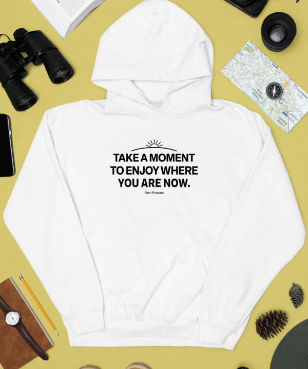 Ourseasns Take A Moment To Enjoy Where You Are Now Shirt3