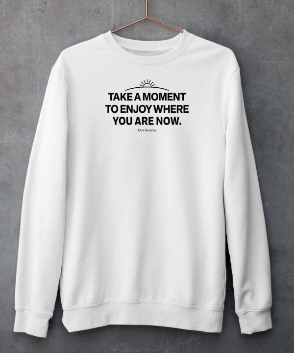 Ourseasns Take A Moment To Enjoy Where You Are Now Shirt4