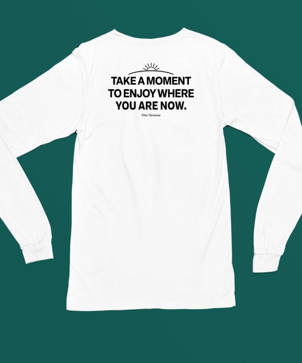 Ourseasns Take A Moment To Enjoy Where You Are Now Shirt5