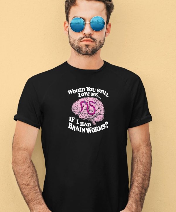 Shirts That Go Hard Would You Still Love Me If I Had Brainworms Shirt3