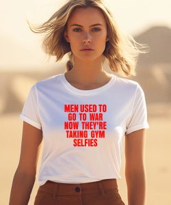 Vibe2k Men Used To Go To War Now Theyre Taking Gym Selfies Shirt