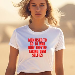 Vibe2k Men Used To Go To War Now Theyre Taking Gym Selfies Shirt