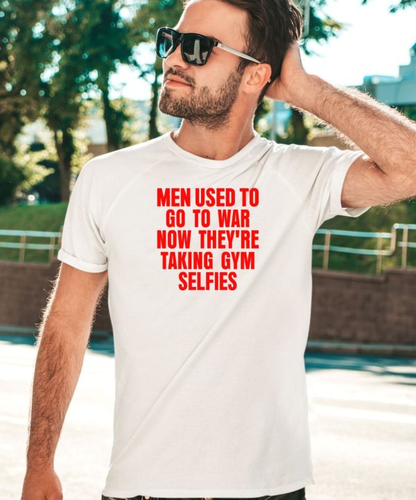 Vibe2k Men Used To Go To War Now Theyre Taking Gym Selfies Shirt1