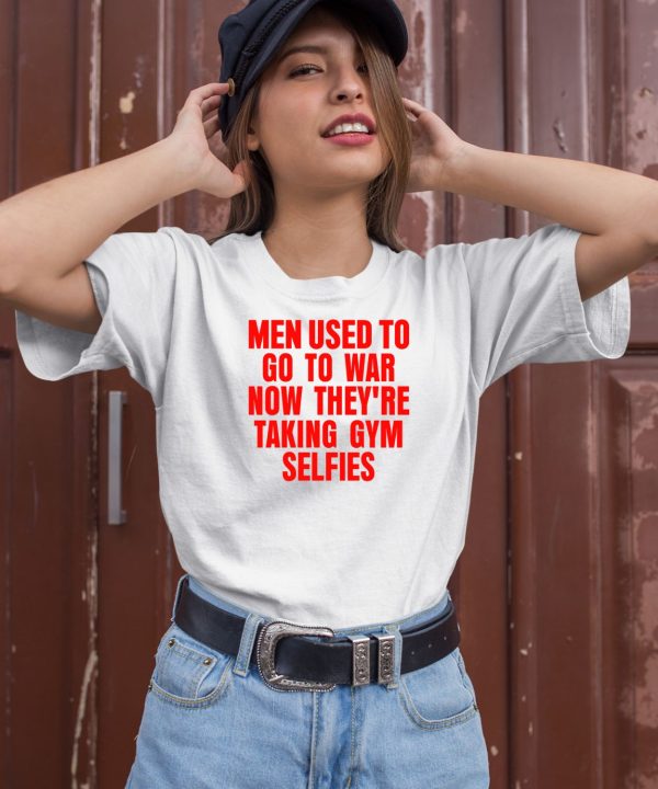 Vibe2k Men Used To Go To War Now Theyre Taking Gym Selfies Shirt2