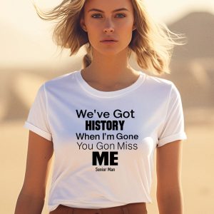 Weve Got History When Im Gone You Gon Miss Me Shirt