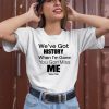 Weve Got History When Im Gone You Gon Miss Me Shirt2