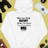 Weve Got History When Im Gone You Gon Miss Me Shirt3