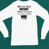 Weve Got History When Im Gone You Gon Miss Me Shirt5