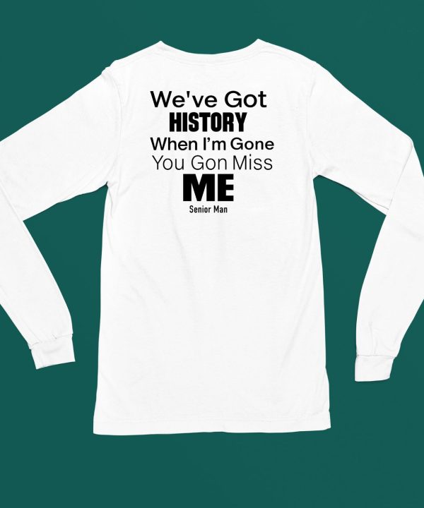 Weve Got History When Im Gone You Gon Miss Me Shirt5