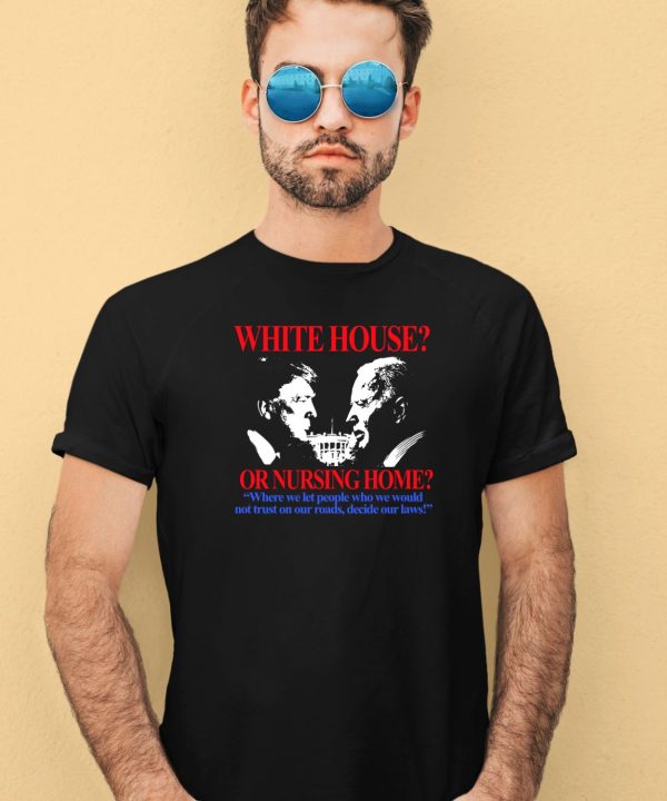 Barelylegalclothing White House Or Nursing Home Where We Let People Who We Would Not Trust On Our Roads Decide Our Laws Shirt3