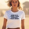 Some Days I Want A Man Everyday I Want Money Shirt