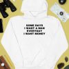 Some Days I Want A Man Everyday I Want Money Shirt3