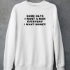 Some Days I Want A Man Everyday I Want Money Shirt4