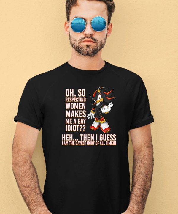 Oh So Respecting Women Makes Me A Gay Idiot Heh Then I Guess I Am The Gayest Idiot Of All Time Shirt3